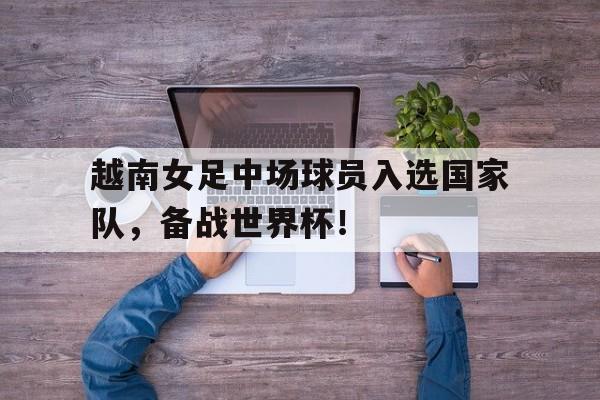 越南女足中场球员入选国家队,备战世界杯了吗