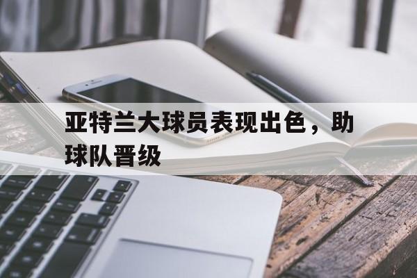 开元-亚特兰大球员表现出色,助球队晋级了吗