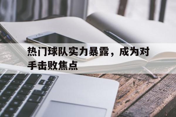 热门球队实力暴露,成为对手击败焦点球员