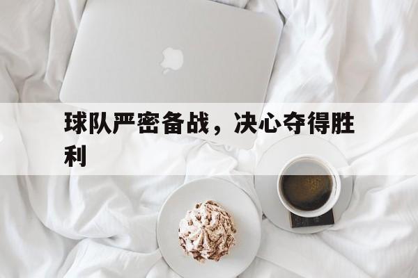 球队严密备战,决心夺得胜利英语