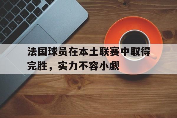 开元棋牌app下载地址-法国球员在本土联赛中取得完胜,实力不容小觑