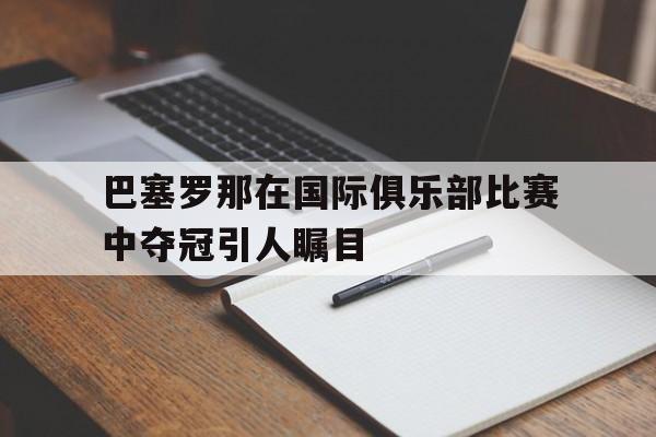 巴塞罗那在国际俱乐部比赛中夺冠引人瞩目吗 巴塞罗那在国际俱乐部比赛中夺冠引人瞩目吗